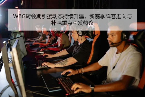 WBG转会期引援动态持续升温，新赛季阵容走向与补强重点引发热议